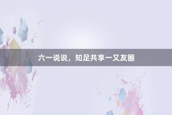 六一说说，知足共享一又友圈