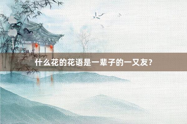 什么花的花语是一辈子的一又友？