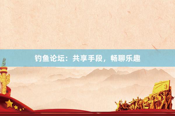 钓鱼论坛：共享手段，畅聊乐趣